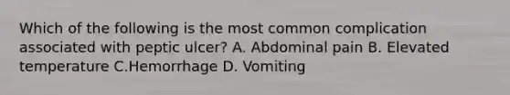 Which of the following is the most common complication associated with peptic ulcer? A. Abdominal pain B. Elevated temperature C.Hemorrhage D. Vomiting