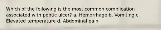 Which of the following is the most common complication associated with peptic ulcer? a. Hemorrhage b. Vomiting c. Elevated temperature d. Abdominal pain