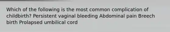 Which of the following is the most common complication of childbirth? Persistent vaginal bleeding Abdominal pain Breech birth Prolapsed umbilical cord