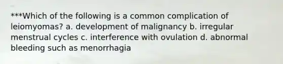 ***Which of the following is a common complication of leiomyomas? a. development of malignancy b. irregular menstrual cycles c. interference with ovulation d. abnormal bleeding such as menorrhagia