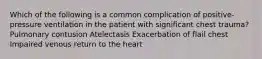 Which of the following is a common complication of positive-pressure ventilation in the patient with significant chest trauma? Pulmonary contusion Atelectasis Exacerbation of flail chest Impaired venous return to the heart