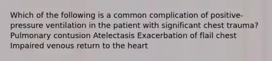 Which of the following is a common complication of positive-pressure ventilation in the patient with significant chest trauma? Pulmonary contusion Atelectasis Exacerbation of flail chest Impaired venous return to the heart