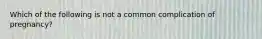 Which of the following is not a common complication of pregnancy?