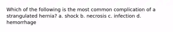 Which of the following is the most common complication of a strangulated hernia? a. shock b. necrosis c. infection d. hemorrhage