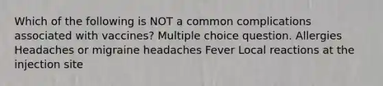 Which of the following is NOT a common complications associated with vaccines? Multiple choice question. Allergies Headaches or migraine headaches Fever Local reactions at the injection site