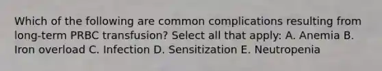 Which of the following are common complications resulting from long-term PRBC transfusion? Select all that apply: A. Anemia B. Iron overload C. Infection D. Sensitization E. Neutropenia