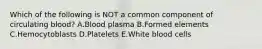 Which of the following is NOT a common component of circulating blood? A.Blood plasma B.Formed elements C.Hemocytoblasts D.Platelets E.White blood cells