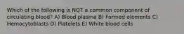 Which of the following is NOT a common component of circulating blood? A) Blood plasma B) Formed elements C) Hemocytoblasts D) Platelets E) White blood cells