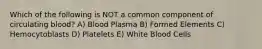 Which of the following is NOT a common component of circulating blood? A) Blood Plasma B) Formed Elements C) Hemocytoblasts D) Platelets E) White Blood Cells