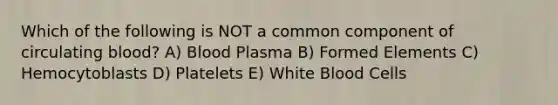 Which of the following is NOT a common component of circulating blood? A) Blood Plasma B) Formed Elements C) Hemocytoblasts D) Platelets E) White Blood Cells