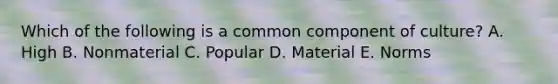 Which of the following is a common component of culture? A. High B. Nonmaterial C. Popular D. Material E. Norms