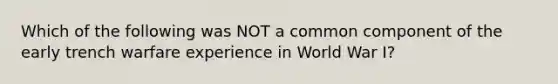 Which of the following was NOT a common component of the early trench warfare experience in World War I?