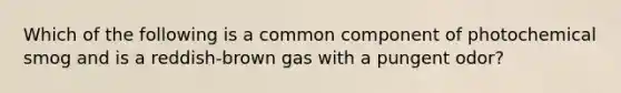 Which of the following is a common component of photochemical smog and is a reddish-brown gas with a pungent odor?