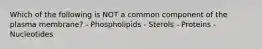 Which of the following is NOT a common component of the plasma membrane? - Phospholipids - Sterols - Proteins - Nucleotides