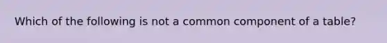 Which of the following is not a common component of a table?