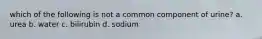 which of the following is not a common component of urine? a. urea b. water c. bilirubin d. sodium