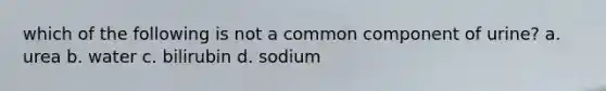 which of the following is not a common component of urine? a. urea b. water c. bilirubin d. sodium