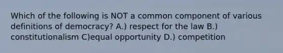 Which of the following is NOT a common component of various definitions of democracy? A.) respect for the law B.) constitutionalism C)equal opportunity D.) competition