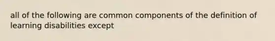 all of the following are common components of the definition of learning disabilities except