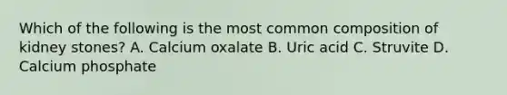 Which of the following is the most common composition of kidney stones? A. Calcium oxalate B. Uric acid C. Struvite D. Calcium phosphate