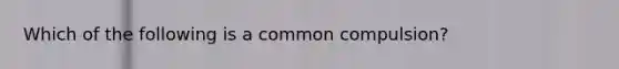 Which of the following is a common compulsion?