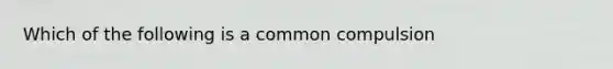 Which of the following is a common compulsion