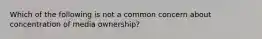 Which of the following is not a common concern about concentration of media ownership?