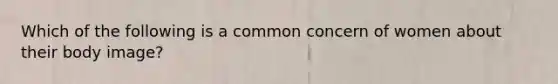 Which of the following is a common concern of women about their body image?