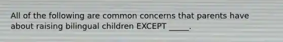 All of the following are common concerns that parents have about raising bilingual children EXCEPT _____.