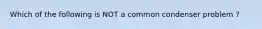 Which of the following is NOT a common condenser problem ?