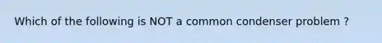 Which of the following is NOT a common condenser problem ?