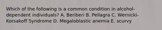 Which of the following is a common condition in alcohol-dependent individuals? A. Beriberi B. Pellagra C. Wernicki-Korsakoff Syndrome D. Megaloblastic anemia E. scurvy