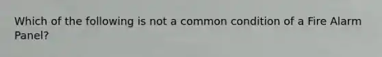Which of the following is not a common condition of a Fire Alarm Panel?