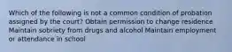 Which of the following is not a common condition of probation assigned by the court? Obtain permission to change residence Maintain sobriety from drugs and alcohol Maintain employment or attendance in school