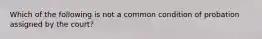 Which of the following is not a common condition of probation assigned by the court?