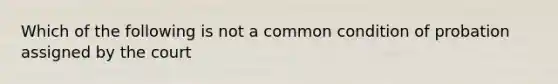 Which of the following is not a common condition of probation assigned by the court