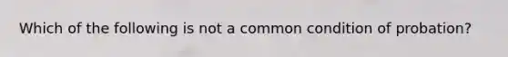 Which of the following is not a common condition of probation?