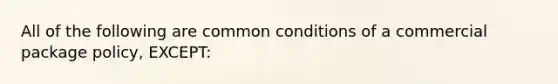 All of the following are common conditions of a commercial package policy, EXCEPT: