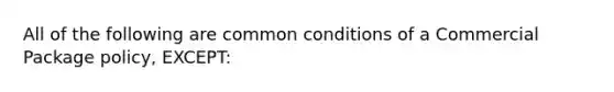 All of the following are common conditions of a Commercial Package policy, EXCEPT: