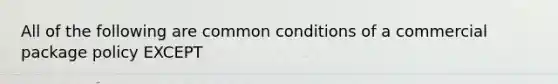 All of the following are common conditions of a commercial package policy EXCEPT