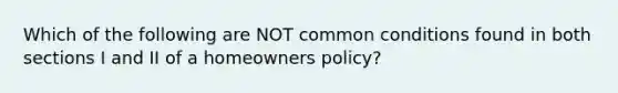 Which of the following are NOT common conditions found in both sections I and II of a homeowners policy?