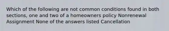 Which of the following are not common conditions found in both sections, one and two of a homeowners policy Nonrenewal Assignment None of the answers listed Cancellation