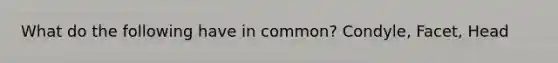 What do the following have in common? Condyle, Facet, Head