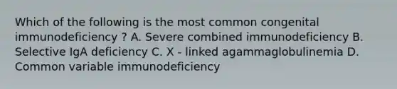 Which of the following is the most common congenital immunodeficiency ? A. Severe combined immunodeficiency B. Selective IgA deficiency C. X - linked agammaglobulinemia D. Common variable immunodeficiency