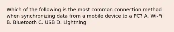 Which of the following is the most common connection method when synchronizing data from a mobile device to a PC? A. Wi-Fi B. Bluetooth C. USB D. Lightning