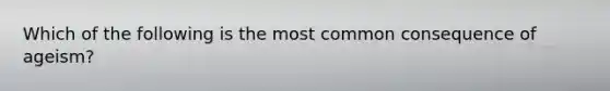 Which of the following is the most common consequence of ageism?