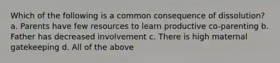 Which of the following is a common consequence of dissolution? a. Parents have few resources to learn productive co-parenting b. Father has decreased involvement c. There is high maternal gatekeeping d. All of the above