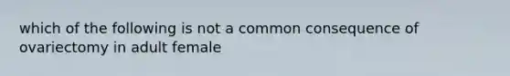 which of the following is not a common consequence of ovariectomy in adult female