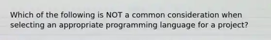 Which of the following is NOT a common consideration when selecting an appropriate programming language for a project?