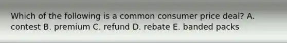 Which of the following is a common consumer price deal? A. contest B. premium C. refund D. rebate E. banded packs